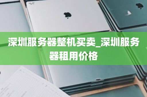 深圳服务器整机买卖_深圳服务器租用价格