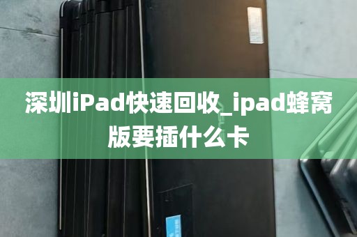 深圳iPad快速回收_ipad蜂窝版要插什么卡