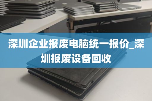 深圳企业报废电脑统一报价_深圳报废设备回收