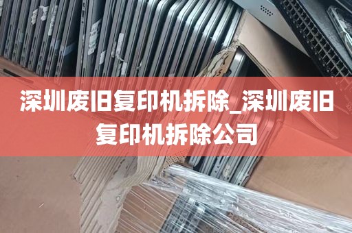 深圳废旧复印机拆除_深圳废旧复印机拆除公司