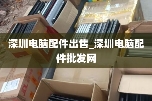 深圳电脑配件出售_深圳电脑配件批发网