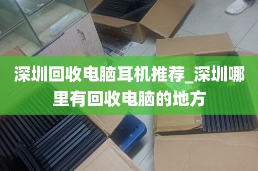 深圳回收电脑耳机推荐_深圳哪里有回收电脑的地方