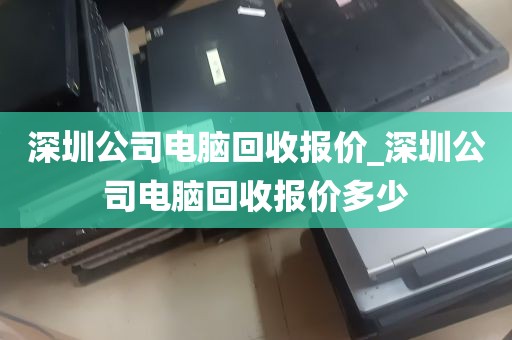 深圳公司电脑回收报价_深圳公司电脑回收报价多少