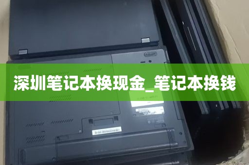 深圳笔记本换现金_笔记本换钱