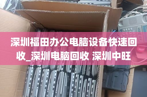 深圳福田办公电脑设备快速回收_深圳电脑回收 深圳中旺