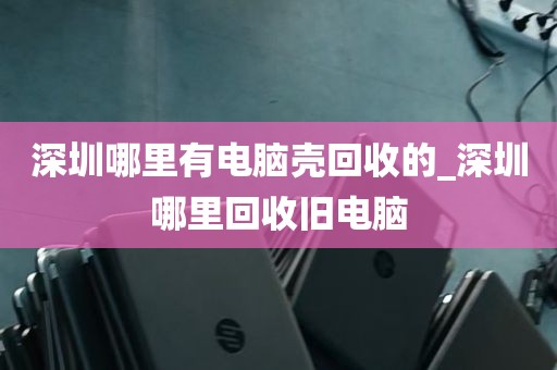 深圳哪里有电脑壳回收的_深圳哪里回收旧电脑