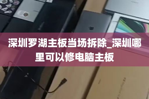 深圳罗湖主板当场拆除_深圳哪里可以修电脑主板