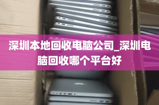 深圳本地回收电脑公司_深圳电脑回收哪个平台好