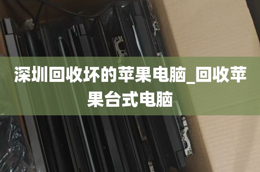 深圳回收坏的苹果电脑_回收苹果台式电脑