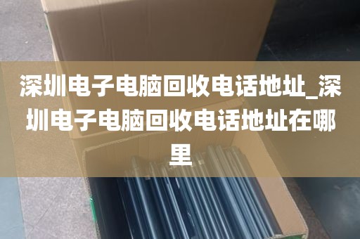 深圳电子电脑回收电话地址_深圳电子电脑回收电话地址在哪里