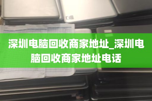 深圳电脑回收商家地址_深圳电脑回收商家地址电话