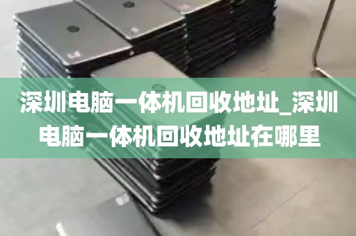 深圳电脑一体机回收地址_深圳电脑一体机回收地址在哪里