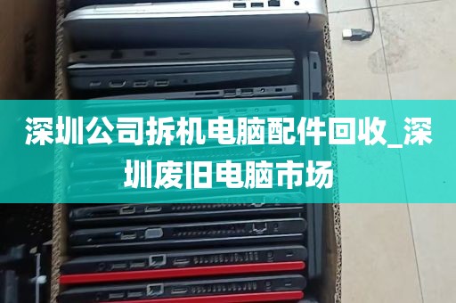 深圳公司拆机电脑配件回收_深圳废旧电脑市场