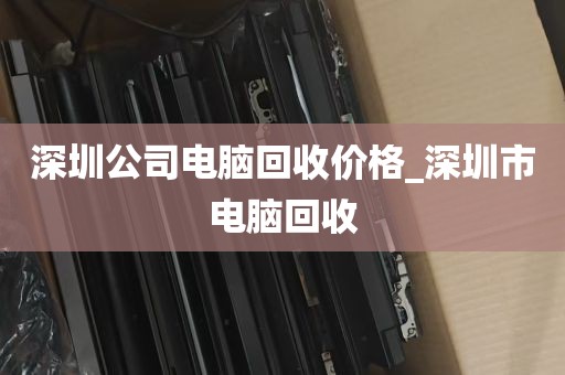 深圳公司电脑回收价格_深圳市电脑回收