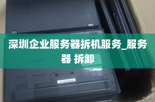 深圳企业服务器拆机服务_服务器 拆卸