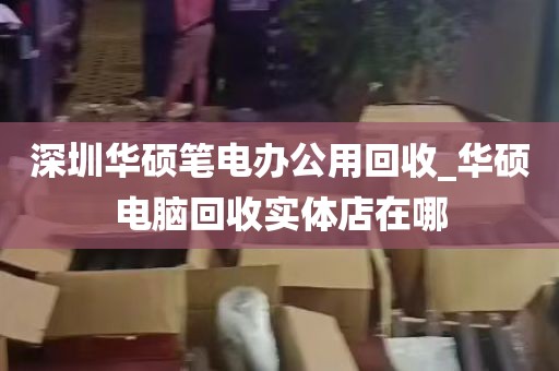 深圳华硕笔电办公用回收_华硕电脑回收实体店在哪