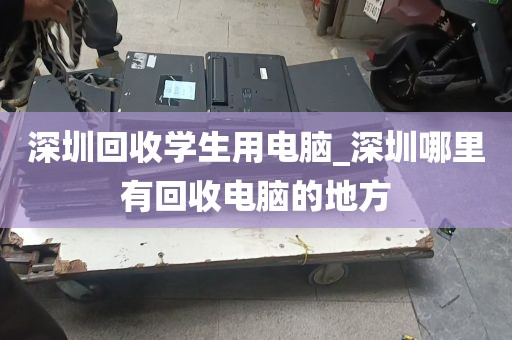 深圳回收学生用电脑_深圳哪里有回收电脑的地方