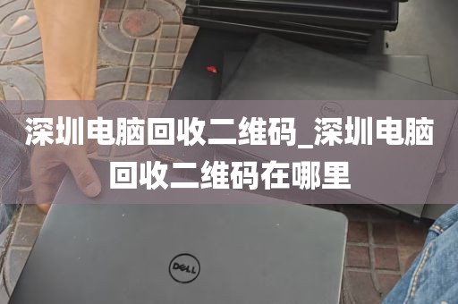 深圳电脑回收二维码_深圳电脑回收二维码在哪里