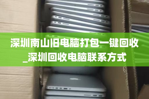 深圳南山旧电脑打包一键回收_深圳回收电脑联系方式