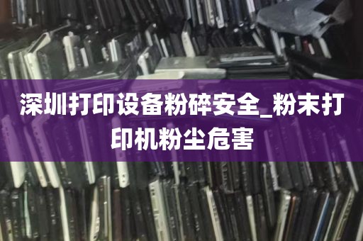 深圳打印设备粉碎安全_粉末打印机粉尘危害