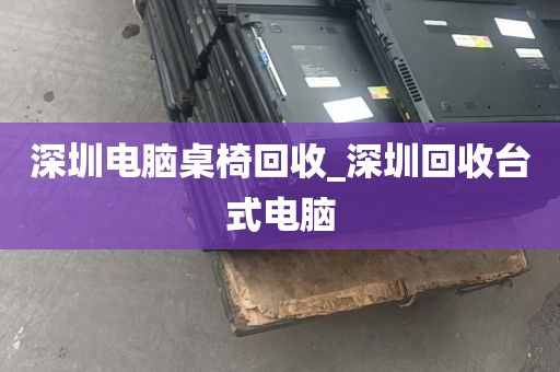 深圳电脑桌椅回收_深圳回收台式电脑