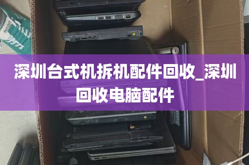 深圳台式机拆机配件回收_深圳回收电脑配件
