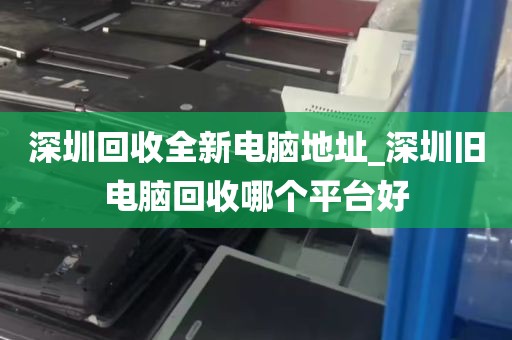 深圳回收全新电脑地址_深圳旧电脑回收哪个平台好