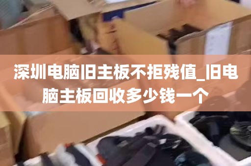 深圳电脑旧主板不拒残值_旧电脑主板回收多少钱一个