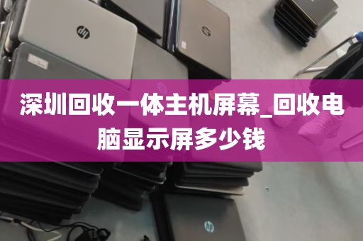 深圳回收一体主机屏幕_回收电脑显示屏多少钱