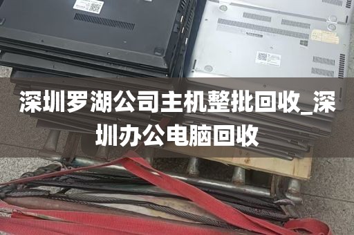 深圳罗湖公司主机整批回收_深圳办公电脑回收