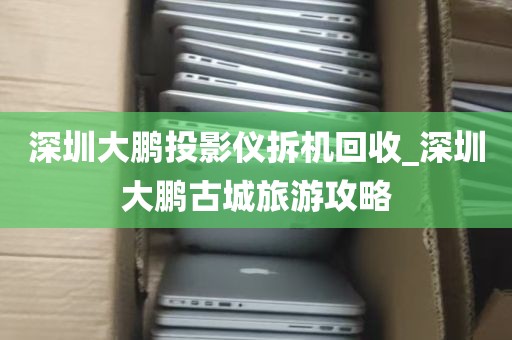 深圳大鹏投影仪拆机回收_深圳大鹏古城旅游攻略