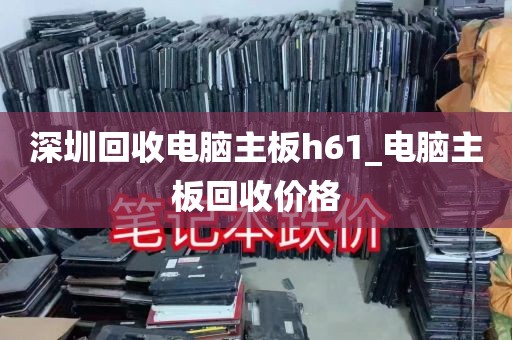 深圳回收电脑主板h61_电脑主板回收价格