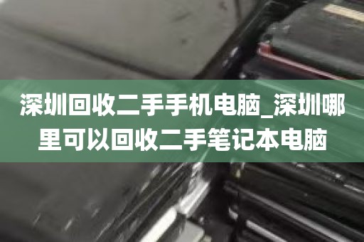 深圳回收二手手机电脑_深圳哪里可以回收二手笔记本电脑