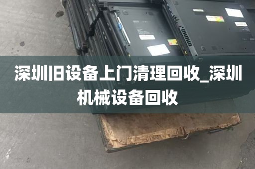 深圳旧设备上门清理回收_深圳机械设备回收
