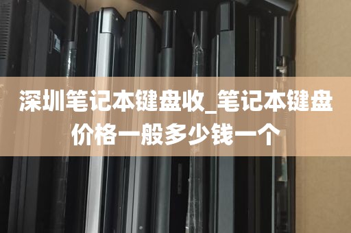 深圳笔记本键盘收_笔记本键盘价格一般多少钱一个