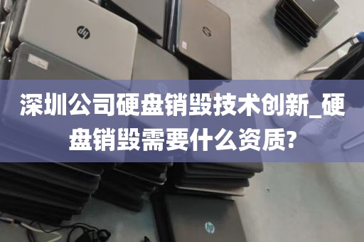 深圳公司硬盘销毁技术创新_硬盘销毁需要什么资质?