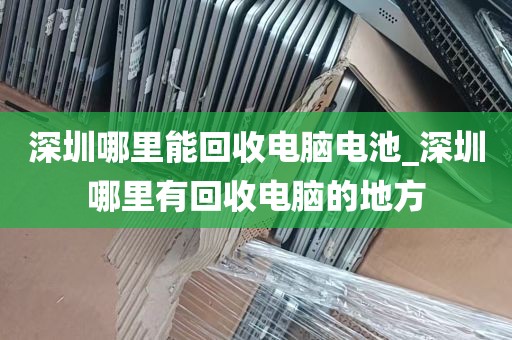 深圳哪里能回收电脑电池_深圳哪里有回收电脑的地方