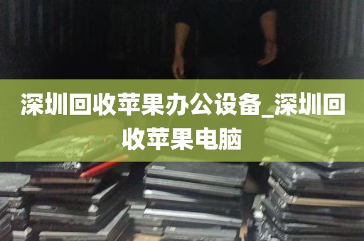深圳回收苹果办公设备_深圳回收苹果电脑