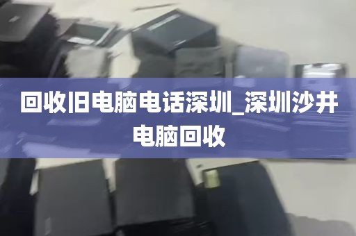回收旧电脑电话深圳_深圳沙井电脑回收