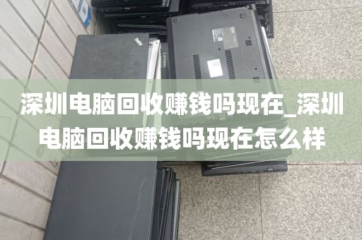 深圳电脑回收赚钱吗现在_深圳电脑回收赚钱吗现在怎么样