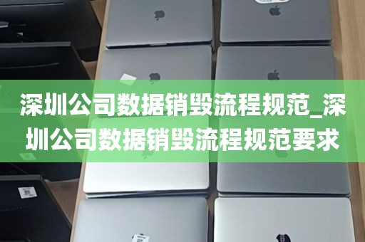 深圳公司数据销毁流程规范_深圳公司数据销毁流程规范要求