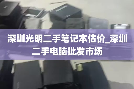 深圳光明二手笔记本估价_深圳二手电脑批发市场