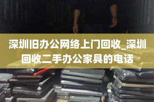 深圳旧办公网络上门回收_深圳回收二手办公家具的电话