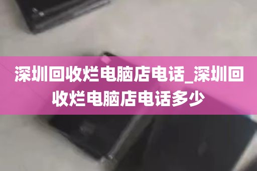 深圳回收烂电脑店电话_深圳回收烂电脑店电话多少