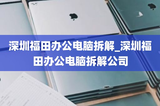 深圳福田办公电脑拆解_深圳福田办公电脑拆解公司
