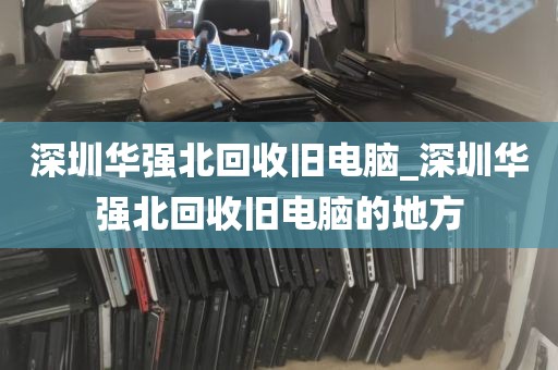 深圳华强北回收旧电脑_深圳华强北回收旧电脑的地方