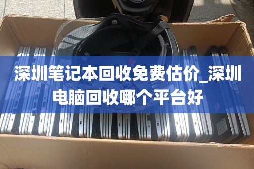 深圳笔记本回收免费估价_深圳电脑回收哪个平台好