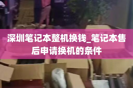 深圳笔记本整机换钱_笔记本售后申请换机的条件
