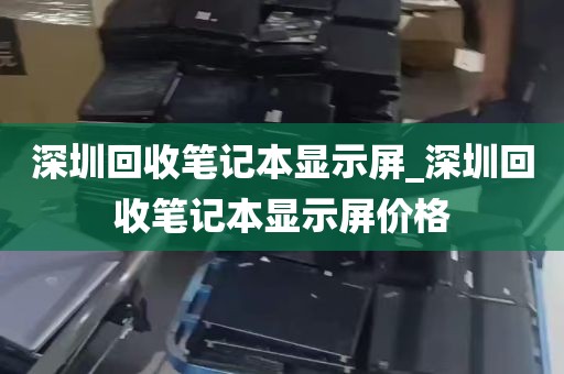 深圳回收笔记本显示屏_深圳回收笔记本显示屏价格