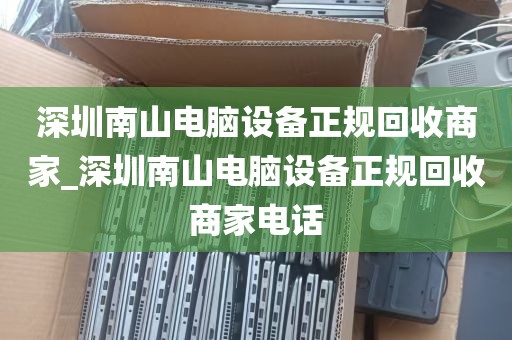 深圳南山电脑设备正规回收商家_深圳南山电脑设备正规回收商家电话